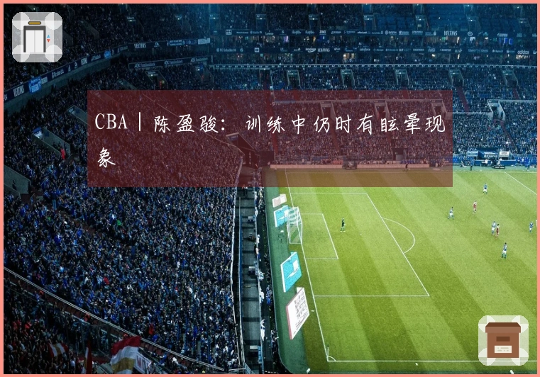 CBA｜陈盈骏：训练中仍时有眩晕现象