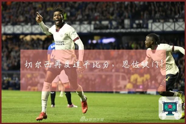 切尔西再度追平比分，恩佐破门！