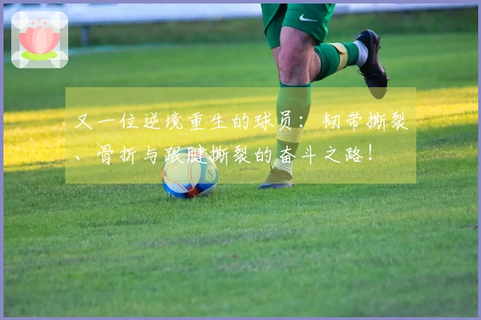 又一位逆境重生的球员：韧带撕裂、骨折与跟腱撕裂的奋斗之路！