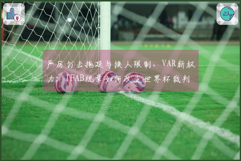 严厉打击拖延与换人限制，VAR新权力：IFAB规章如何改变世界杯裁判执法？