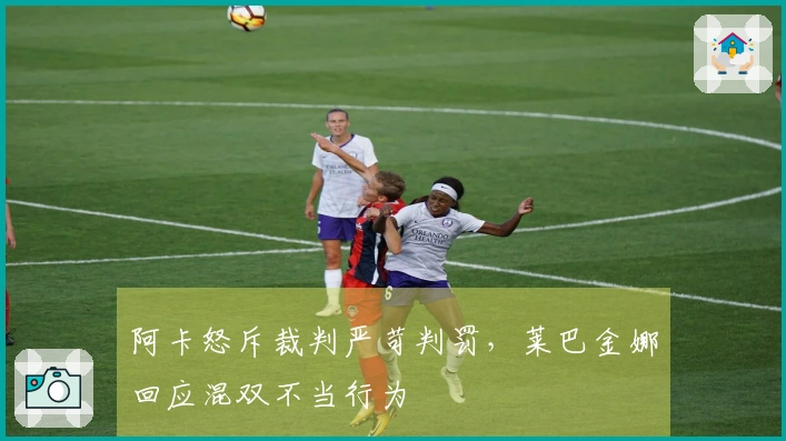 阿卡怒斥裁判严苛判罚，莱巴金娜回应混双不当行为