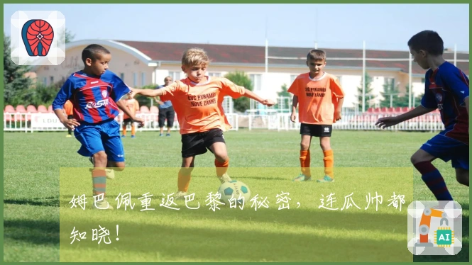 姆巴佩重返巴黎的秘密，连瓜帅都知晓！