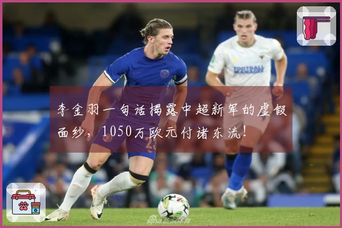 李金羽一句话揭露中超新军的虚假面纱，1050万欧元付诸东流！