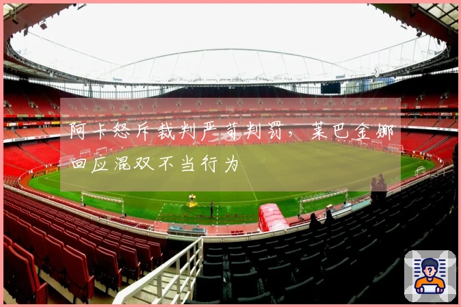 阿卡怒斥裁判严苛判罚，莱巴金娜回应混双不当行为