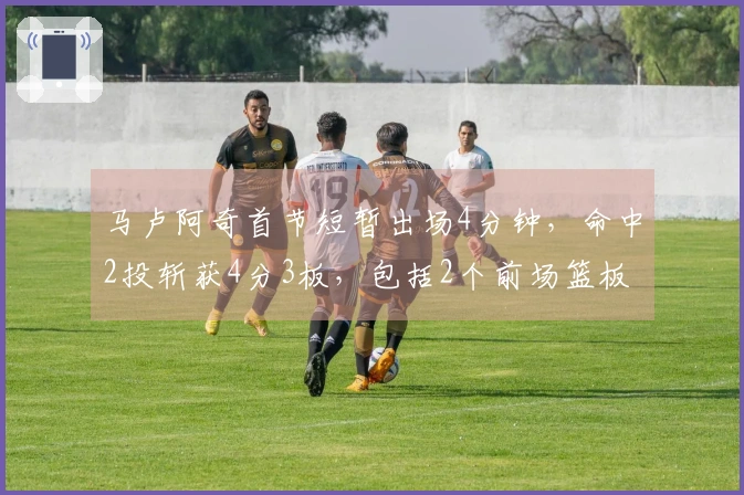 马卢阿奇首节短暂出场4分钟，命中2投斩获4分3板，包括2个前场篮板