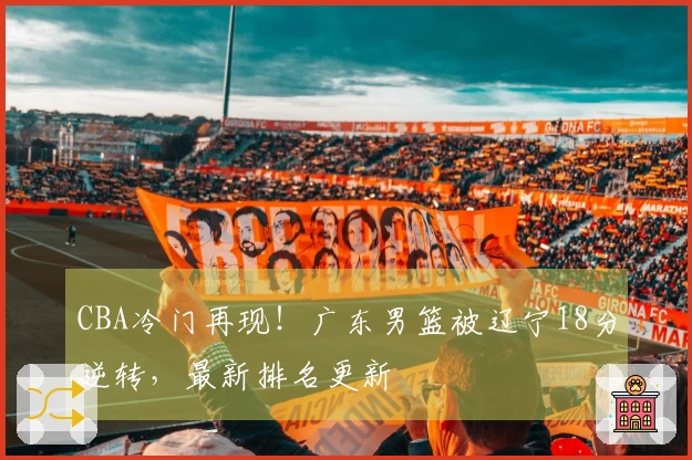 CBA冷门再现！广东男篮被辽宁18分逆转，最新排名更新