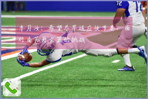 李月汝：希望尽早适应快节奏，面对南苏丹女篮的挑战