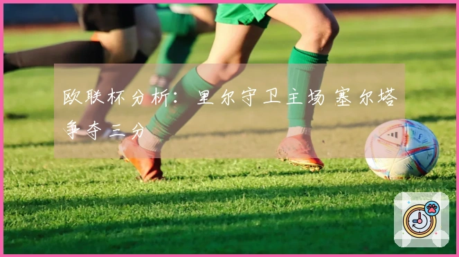 欧联杯分析：里尔守卫主场 塞尔塔争夺三分