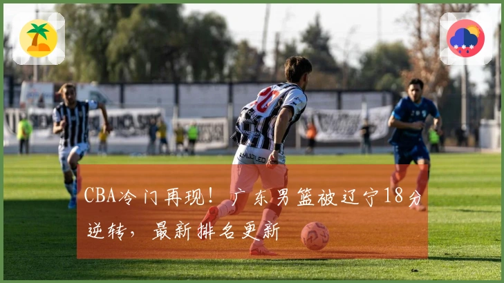 CBA冷门再现！广东男篮被辽宁18分逆转，最新排名更新
