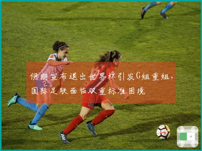 伊朗宣布退出世界杯引发G组重组，国际足联面临双重标准困境