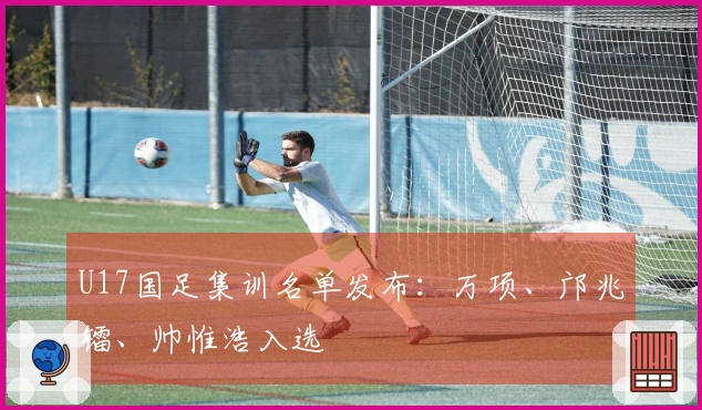 U17国足集训名单发布：万项、邝兆镭、帅惟浩入选