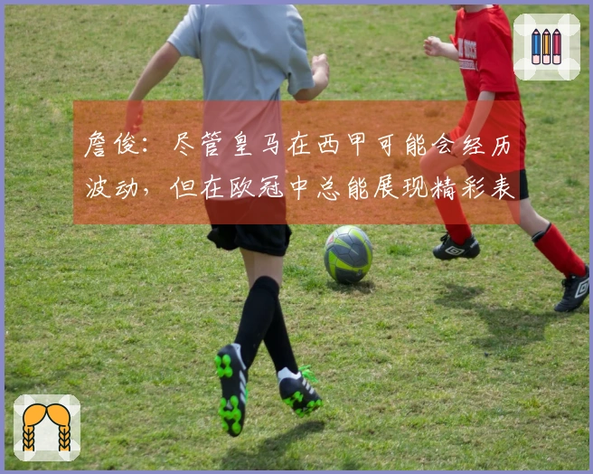 詹俊：尽管皇马在西甲可能会经历波动，但在欧冠中总能展现精彩表现