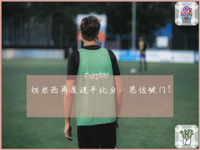 切尔西再度追平比分，恩佐破门！