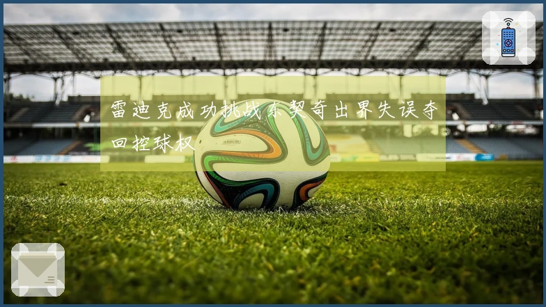 雷迪克成功挑战东契奇出界失误夺回控球权