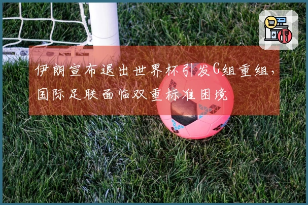 伊朗宣布退出世界杯引发G组重组，国际足联面临双重标准困境