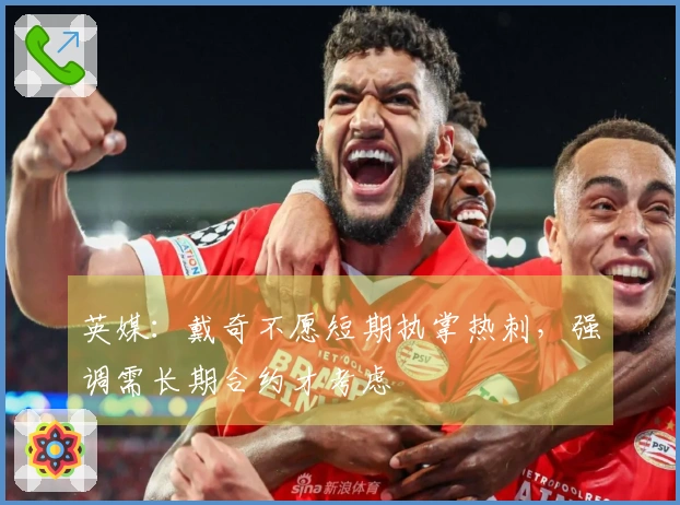 英媒：戴奇不愿短期执掌热刺，强调需长期合约才考虑