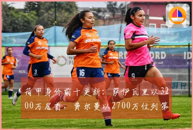 荷甲身价前十更新：萨伊瓦里以3200万居首，费尔曼以2700万位列第二