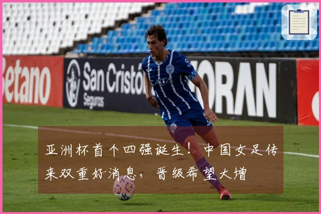 亚洲杯首个四强诞生！中国女足传来双重好消息，晋级希望大增