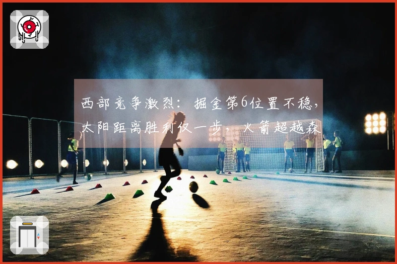 西部竞争激烈：掘金第6位置不稳，太阳距离胜利仅一步，火箭超越森林狼升至第3