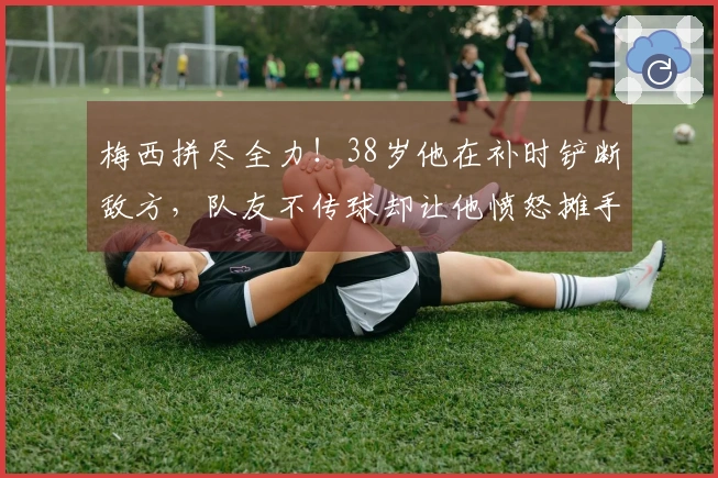 梅西拼尽全力！38岁他在补时铲断敌方，队友不传球却让他愤怒摊手