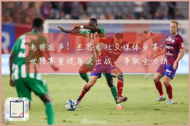 老将发声！王思雨社交媒体分享：世预赛重视每次出战，争取全力拼搏每场比赛